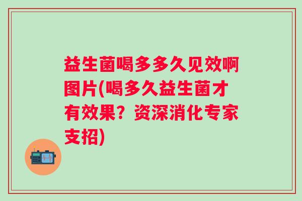 益生菌喝多多久见效啊图片(喝多久益生菌才有效果？资深消化专家支招)