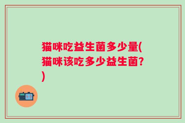 猫咪吃益生菌多少量(猫咪该吃多少益生菌？)