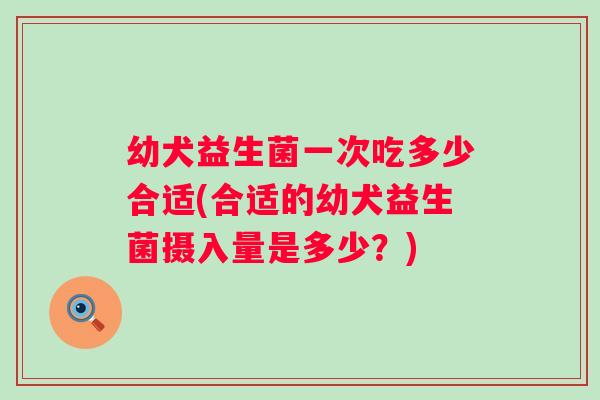 幼犬益生菌一次吃多少合适(合适的幼犬益生菌摄入量是多少?) 幼犬益生菌一次吃多少合适(合适的幼犬益生菌摄入量是多少?)