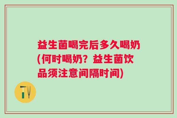 益生菌喝完后多久喝奶(何时喝奶？益生菌饮品须注意间隔时间)