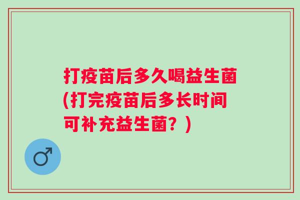 打疫苗后多久喝益生菌(打完疫苗后多长时间可补充益生菌？)