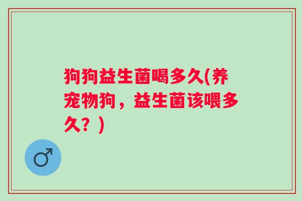 狗狗益生菌喝多久(养宠物狗，益生菌该喂多久？)