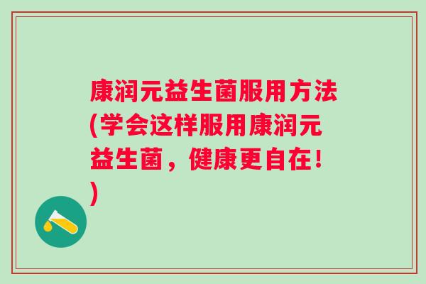 康润元益生菌服用方法(学会这样服用康润元益生菌，健康更自在！)