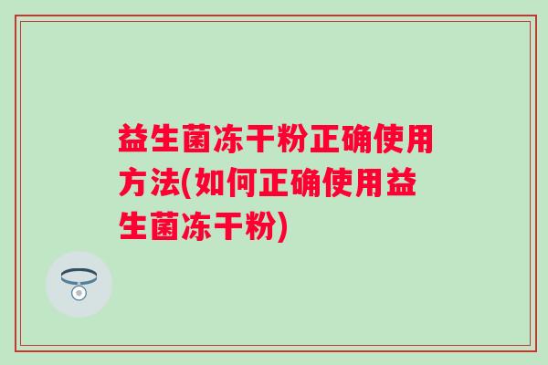 益生菌冻干粉正确使用方法(如何正确使用益生菌冻干粉)