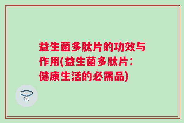 益生菌多肽片的功效与作用(益生菌多肽片：健康生活的必需品)