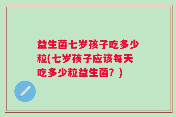益生菌七岁孩子吃多少粒(七岁孩子应该每天吃多少粒益生菌？)