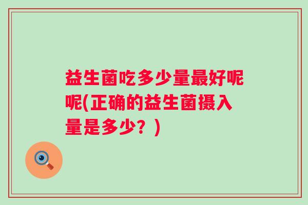 益生菌吃多少量好呢呢(正确的益生菌摄入量是多少?) 益生菌吃多少量好呢呢(正确的益生菌摄入量是多少?)