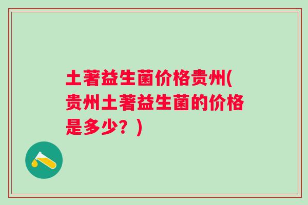 土著益生菌价格贵州(贵州土著益生菌的价格是多少?) 土著益生菌价格贵州(贵州土著益生菌的价格是多少?)