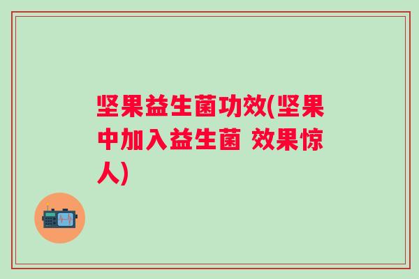 坚果益生菌功效(坚果中加入益生菌 效果惊人)