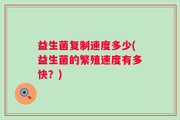 益生菌复制速度多少(益生菌的繁殖速度有多快？)
