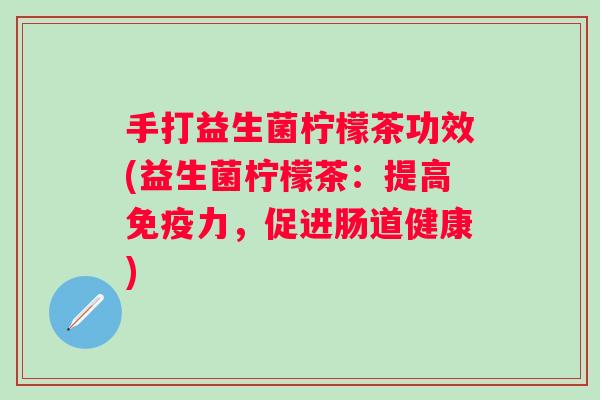 手打益生菌柠檬茶功效(益生菌柠檬茶:提高力,促进肠道健康) 手打益生菌柠檬茶功效(益生菌柠檬茶:提高力,促进肠道健康)