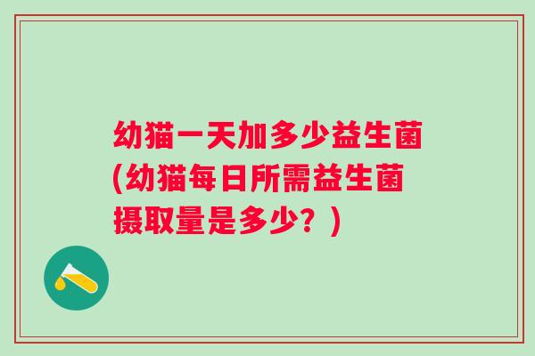 幼猫一天加多少益生菌(幼猫每日所需益生菌摄取量是多少？)