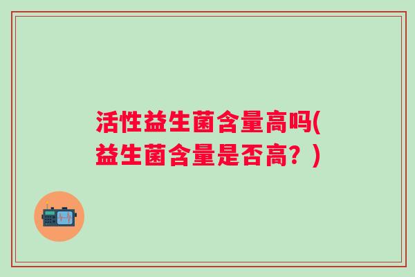 活性益生菌含量高吗(益生菌含量是否高？)