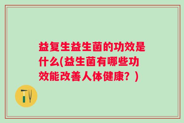益复生益生菌的功效是什么(益生菌有哪些功效能改善人体健康？)