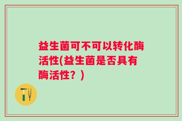 益生菌可不可以转化酶活性(益生菌是否具有酶活性？)