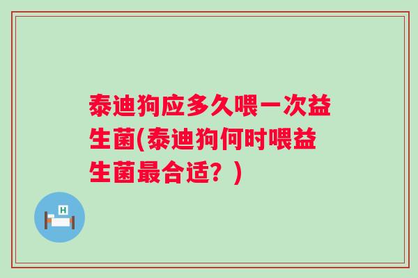 泰迪狗应多久喂一次益生菌(泰迪狗何时喂益生菌合适?) 泰迪狗应多久喂一次益生菌(泰迪狗何时喂益生菌合适?)
