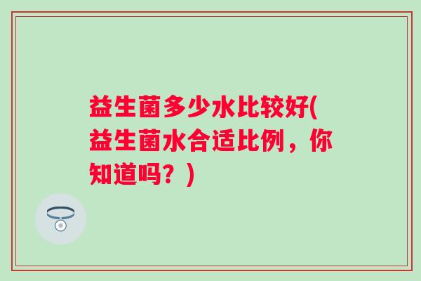 益生菌多少水比较好(益生菌水合适比例，你知道吗？)