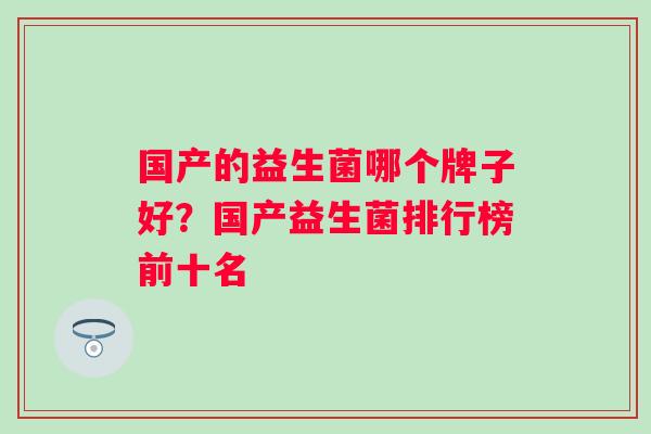 国产的益生菌哪个牌子好？国产益生菌排行榜前十名