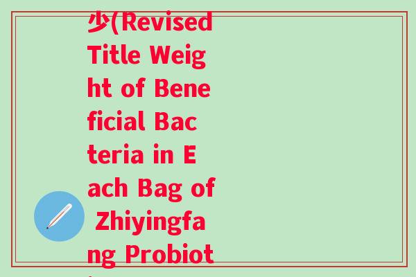 植英房益生菌每袋含多少(Revised Title Weight of Beneficial Bacteria in Each Bag of Zhiyingfang Probiotics)