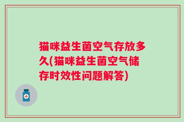 猫咪益生菌空气存放多久(猫咪益生菌空气储存时效性问题解答)