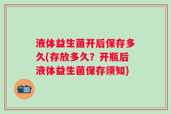 液体益生菌开后保存多久(存放多久？开瓶后液体益生菌保存须知)