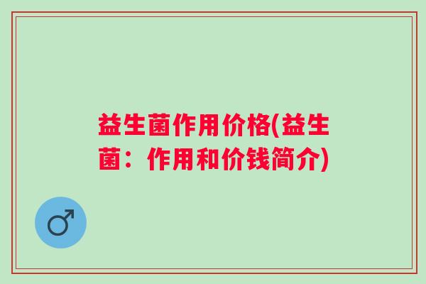 益生菌作用价格(益生菌:作用和价钱简介) 益生菌作用价格(益生菌:作用和价钱简介)