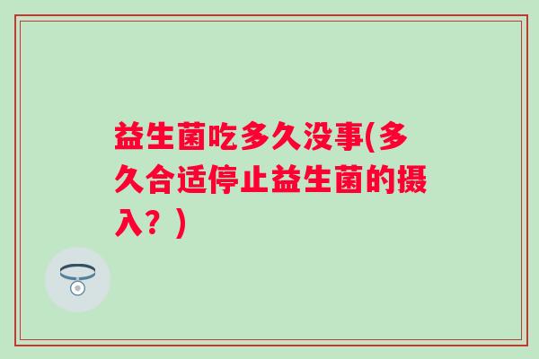 益生菌吃多久没事(多久合适停止益生菌的摄入?) 益生菌吃多久没事(多久合适停止益生菌的摄入?)