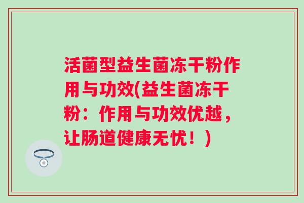 活菌型益生菌冻干粉作用与功效(益生菌冻干粉:作用与功效优越,让肠道健康无忧!) 活菌型益生菌冻干粉作用与功效(益生菌冻干粉:作用与功效优越,让肠道健康无忧!)