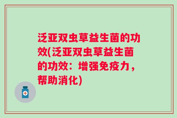 泛亚双虫草益生菌的功效(泛亚双虫草益生菌的功效：增强力，帮助消化)