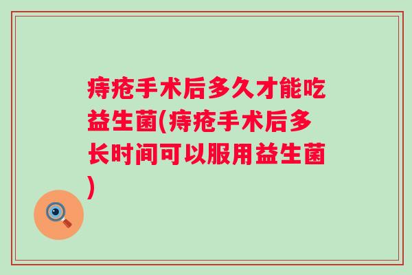 痔疮手术后多久才能吃益生菌(痔疮手术后多长时间可以服用益生菌) 痔疮手术后多久才能吃益生菌(痔疮手术后多长时间可以服用益生菌)