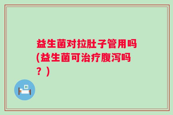 益生菌对拉肚子管用吗(益生菌可吗?) 益生菌对拉肚子管用吗(益生菌可吗?)