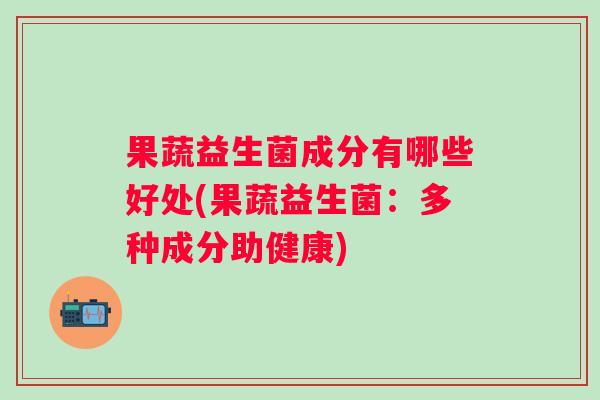 果蔬益生菌成分有哪些好处(果蔬益生菌:多种成分助健康) 果蔬益生菌成分有哪些好处(果蔬益生菌:多种成分助健康)