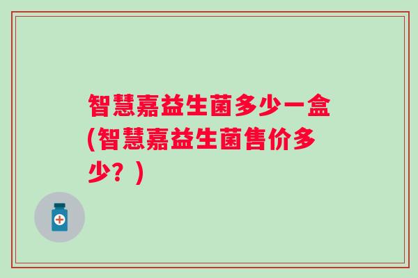 智慧嘉益生菌多少一盒(智慧嘉益生菌售价多少?) 智慧嘉益生菌多少一盒(智慧嘉益生菌售价多少?)