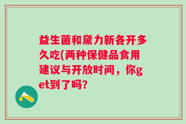 益生菌和黛力新各开多久吃(两种保健品食用建议与开放时间，你get到了吗？