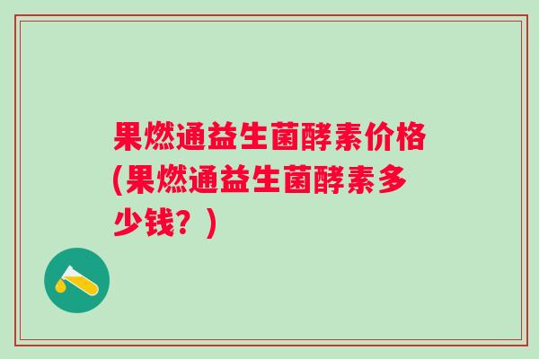 果燃通益生菌酵素价格(果燃通益生菌酵素多少钱?) 果燃通益生菌酵素价格(果燃通益生菌酵素多少钱?)
