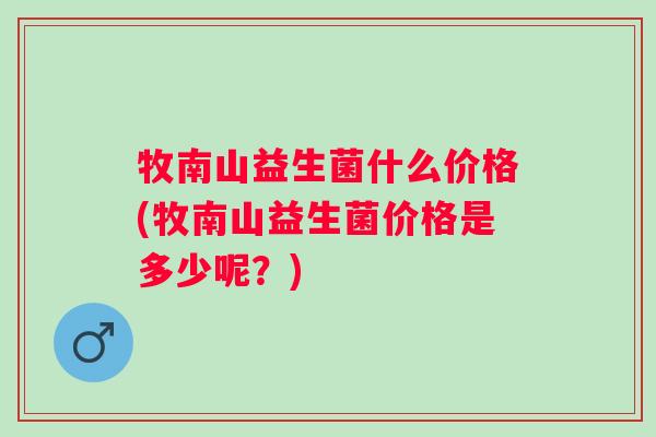 牧南山益生菌什么价格(牧南山益生菌价格是多少呢？)