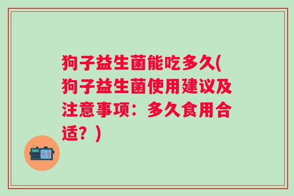狗子益生菌能吃多久(狗子益生菌使用建议及注意事项：多久食用合适？)