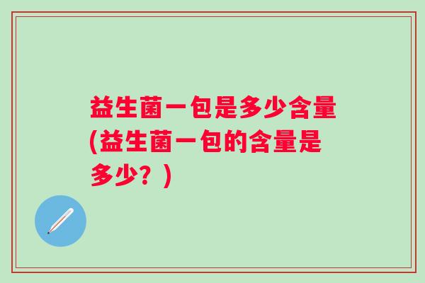 益生菌一包是多少含量(益生菌一包的含量是多少?) 益生菌一包是多少含量(益生菌一包的含量是多少?)