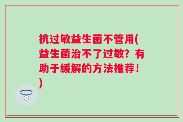 抗益生菌不管用(益生菌不了?有助于缓解的方法推荐!) 抗益生菌不管用(益生菌不了?有助于缓解的方法推荐!)