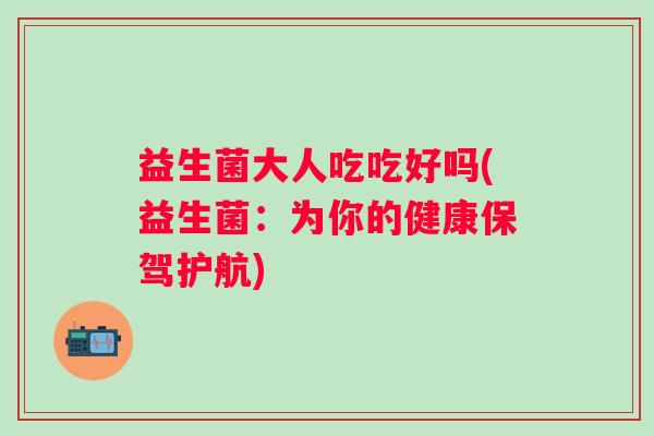 益生菌大人吃吃好吗(益生菌：为你的健康保驾护航)