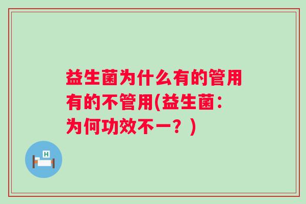 益生菌为什么有的管用有的不管用(益生菌:为何功效不一?) 益生菌为什么有的管用有的不管用(益生菌:为何功效不一?)