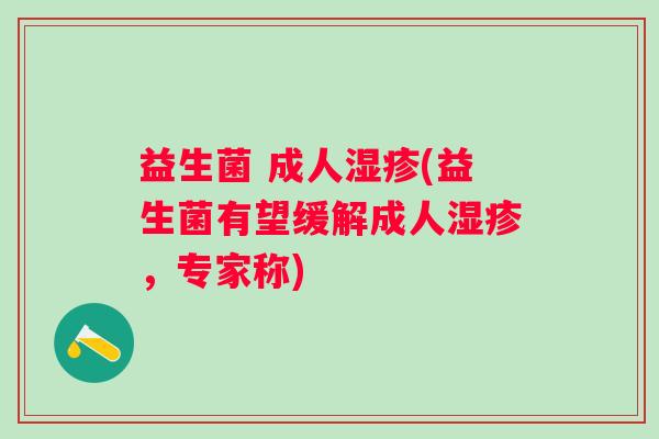 益生菌 成人(益生菌有望缓解成人,专家称) 益生菌 成人(益生菌有望缓解成人,专家称)