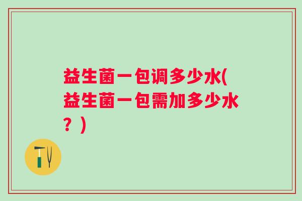 益生菌一包调多少水(益生菌一包需加多少水？)