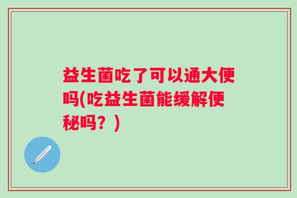 益生菌吃了可以通大便吗(吃益生菌能缓解吗?) 益生菌吃了可以通大便吗(吃益生菌能缓解吗?)