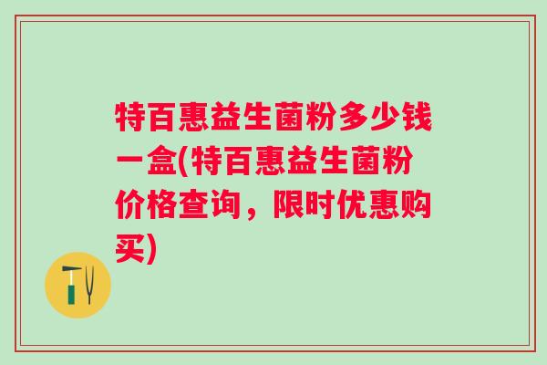 特百惠益生菌粉多少钱一盒(特百惠益生菌粉价格查询,限时优惠购买) 特百惠益生菌粉多少钱一盒(特百惠益生菌粉价格查询,限时优惠购买)