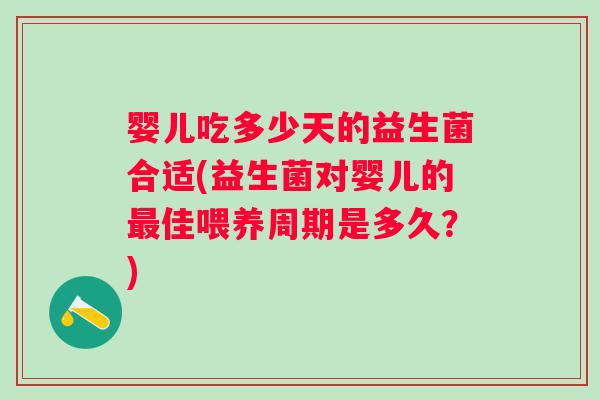 婴儿吃多少天的益生菌合适(益生菌对婴儿的佳喂养周期是多久?) 婴儿吃多少天的益生菌合适(益生菌对婴儿的佳喂养周期是多久?)