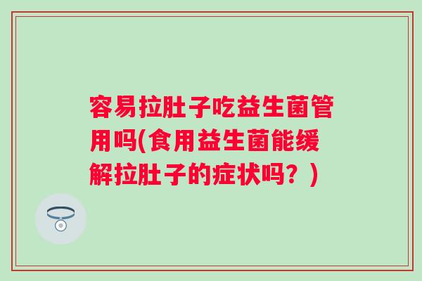 容易拉肚子吃益生菌管用吗(食用益生菌能缓解拉肚子的症状吗？)