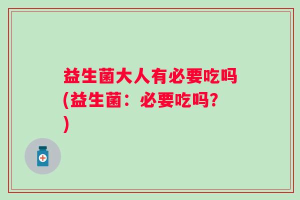 益生菌大人有必要吃吗(益生菌:必要吃吗?) 益生菌大人有必要吃吗(益生菌:必要吃吗?)