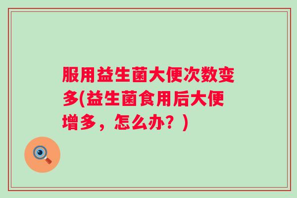 服用益生菌大便次数变多(益生菌食用后大便增多，怎么办？)