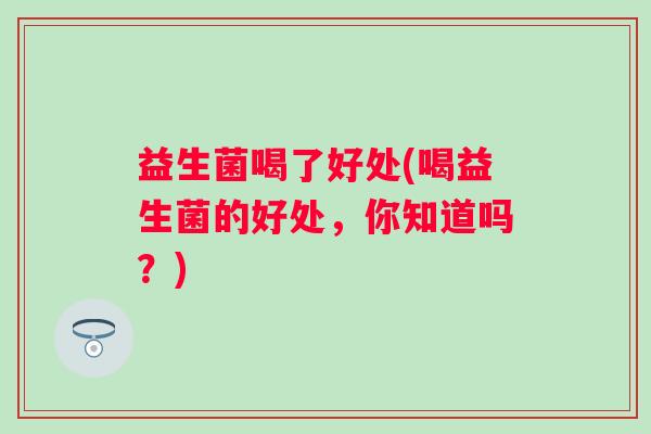 益生菌喝了好处(喝益生菌的好处，你知道吗？)